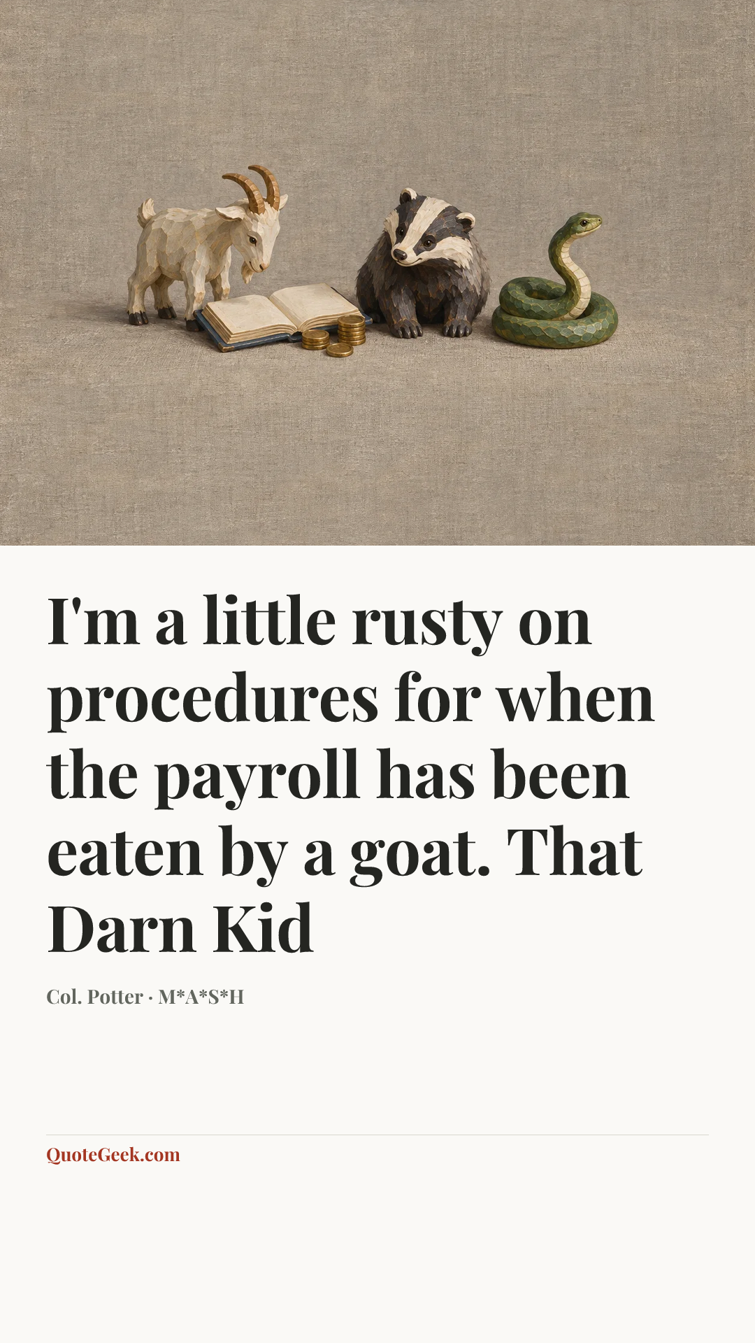 “I'm a little rusty on procedures for when the payroll has been eaten by a goat.
That Darn Kid” — Col. Potter · M*A*S*H. Illustrated QuoteGeek card.