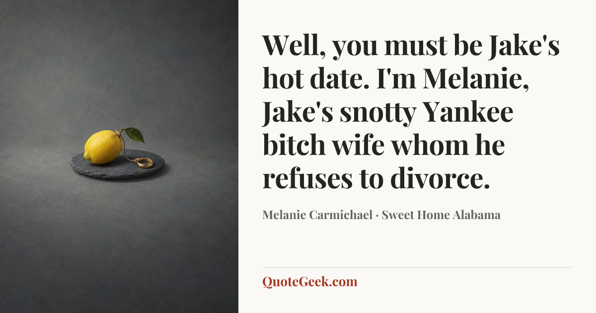 “Well, you must be Jake's hot date. I'm Melanie, Jake's snotty Yankee bitch wife whom he refuses to divorce.” — Melanie Carmichael · Sweet Home Alabama. Illustrated QuoteGeek card.