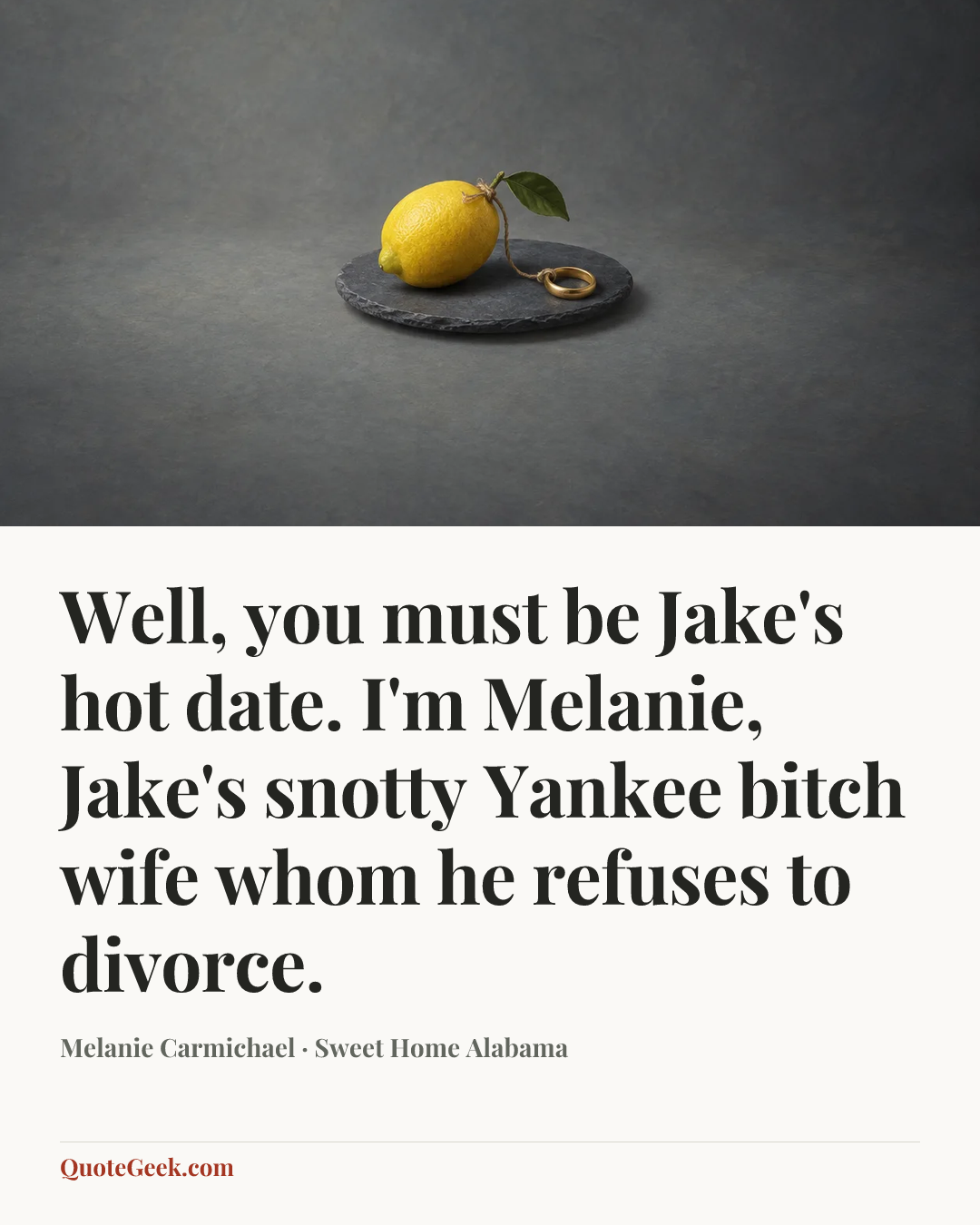 “Well, you must be Jake's hot date. I'm Melanie, Jake's snotty Yankee bitch wife whom he refuses to divorce.” — Melanie Carmichael · Sweet Home Alabama. Illustrated QuoteGeek card.
