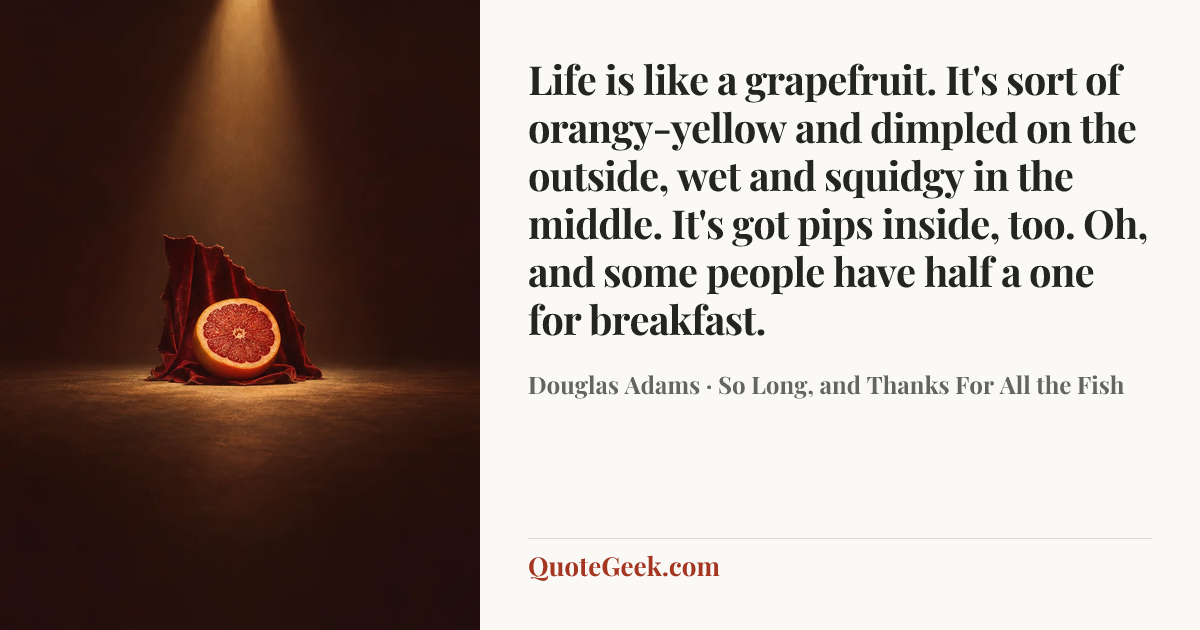 “Life is like a grapefruit. It's sort of orangy-yellow and dimpled on the outside, wet and squidgy in the middle. It's got pips inside, too. Oh, and some people have half a one for breakfast.” — Douglas Adams · So Long, and Thanks For All the Fish. Illustrated QuoteGeek card.