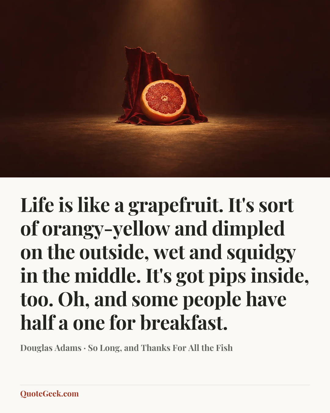 “Life is like a grapefruit. It's sort of orangy-yellow and dimpled on the outside, wet and squidgy in the middle. It's got pips inside, too. Oh, and some people have half a one for breakfast.” — Douglas Adams · So Long, and Thanks For All the Fish. Illustrated QuoteGeek card.
