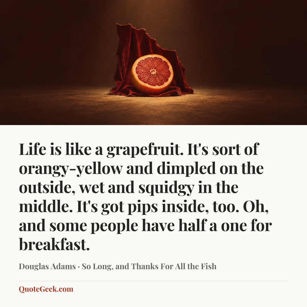 “Life is like a grapefruit. It's sort of orangy-yellow and dimpled on the outside, wet and squidgy in the middle. It's got pips inside, too. Oh, and some people have half a one for breakfast.” — Douglas Adams · So Long, and Thanks For All the Fish. Illustrated QuoteGeek card.