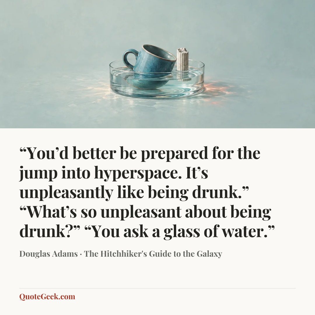 ““You’d better be prepared for the jump into hyperspace. It’s unpleasantly like being drunk.”
“What’s so unpleasant about being drunk?”
“You ask a glass of water.”” — Douglas Adams · The Hitchhiker's Guide to the Galaxy. Illustrated QuoteGeek card.