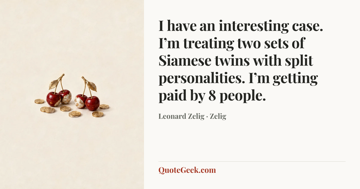“I have an interesting case. I’m treating two sets of Siamese twins with split personalities. I’m getting paid by 8 people.” — Leonard Zelig · Zelig. Illustrated QuoteGeek card.