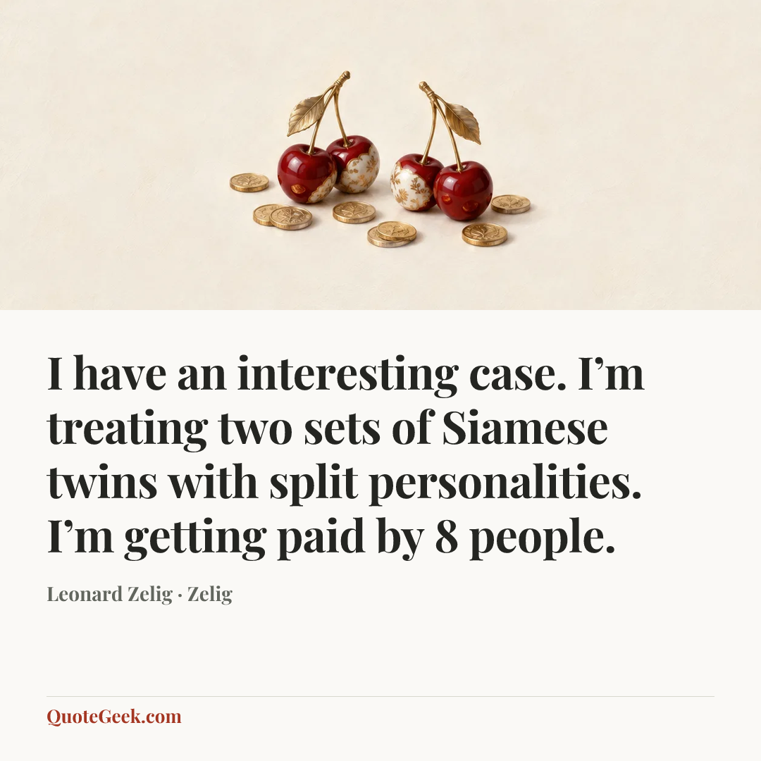 “I have an interesting case. I’m treating two sets of Siamese twins with split personalities. I’m getting paid by 8 people.” — Leonard Zelig · Zelig. Illustrated QuoteGeek card.
