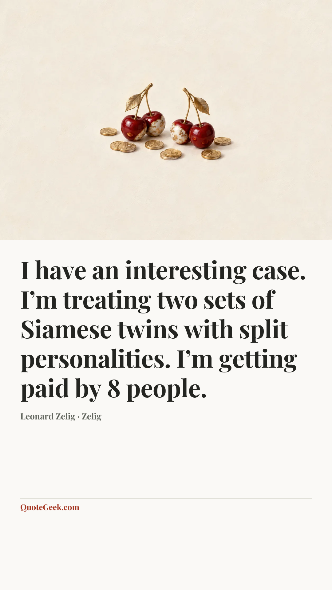 “I have an interesting case. I’m treating two sets of Siamese twins with split personalities. I’m getting paid by 8 people.” — Leonard Zelig · Zelig. Illustrated QuoteGeek card.