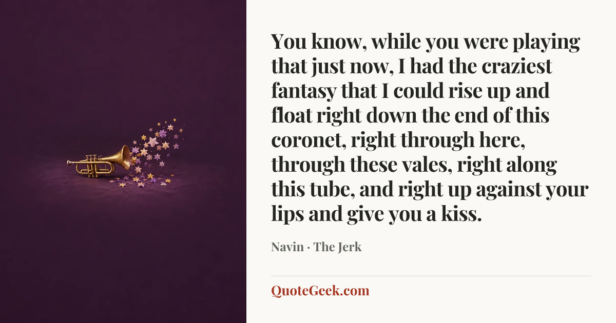 “You know, while you were playing that just now, I had the craziest fantasy that I could rise up and float right down the end of this coronet, right through here, through these vales, right along this tube, and right up against your lips and give you a kiss.” — Navin · The Jerk. Illustrated QuoteGeek card.