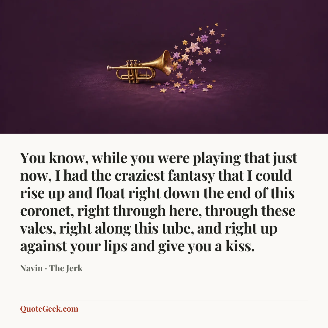 “You know, while you were playing that just now, I had the craziest fantasy that I could rise up and float right down the end of this coronet, right through here, through these vales, right along this tube, and right up against your lips and give you a kiss.” — Navin · The Jerk. Illustrated QuoteGeek card.