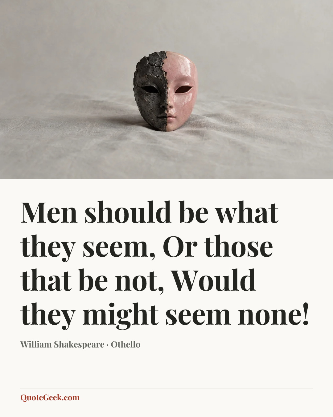 “Men should be what they seem,
Or those that be not,
Would they might seem none!” — William Shakespeare · Othello. Illustrated QuoteGeek card.