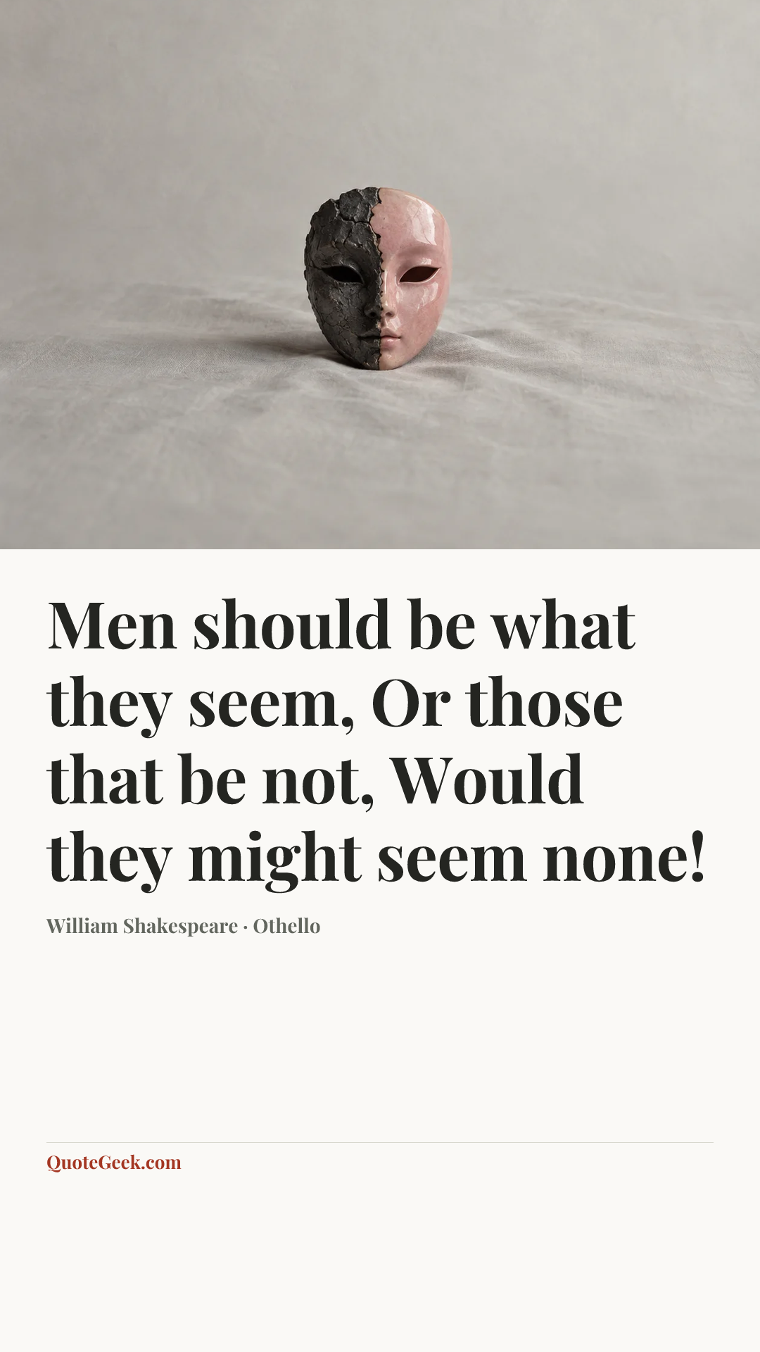 “Men should be what they seem,
Or those that be not,
Would they might seem none!” — William Shakespeare · Othello. Illustrated QuoteGeek card.