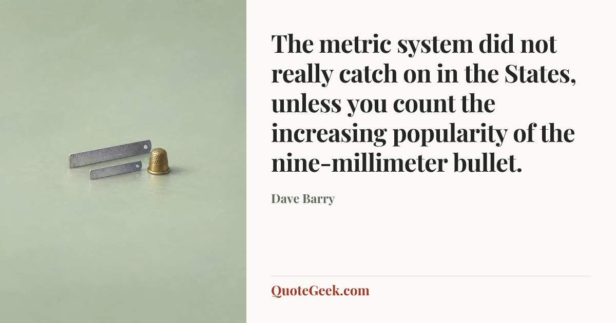“The metric system did not really catch on in the States, unless you count the increasing popularity of the nine-millimeter bullet.” — Dave Barry. Illustrated QuoteGeek card.