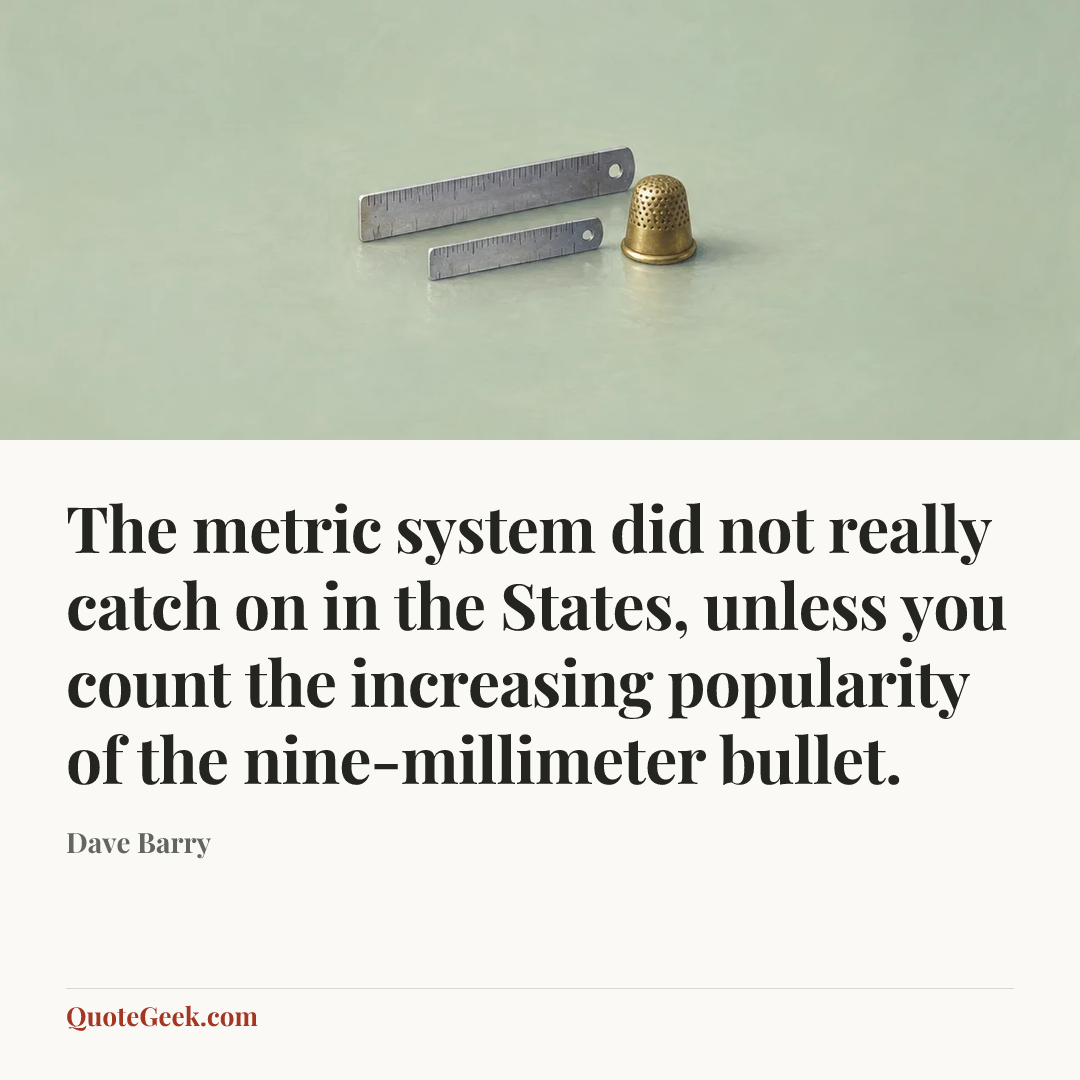 “The metric system did not really catch on in the States, unless you count the increasing popularity of the nine-millimeter bullet.” — Dave Barry. Illustrated QuoteGeek card.