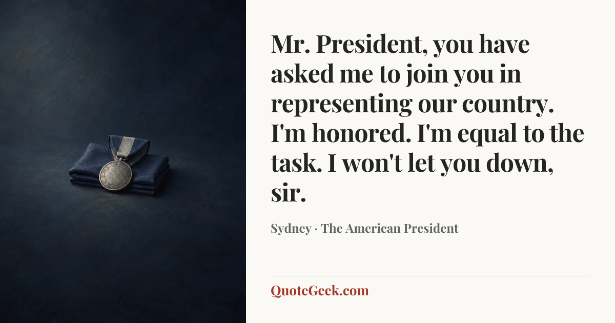 “Mr. President, you have asked me to join you in representing our country. I'm honored. I'm equal to the task. I won't let you down, sir.” — Sydney · The American President. Illustrated QuoteGeek card.