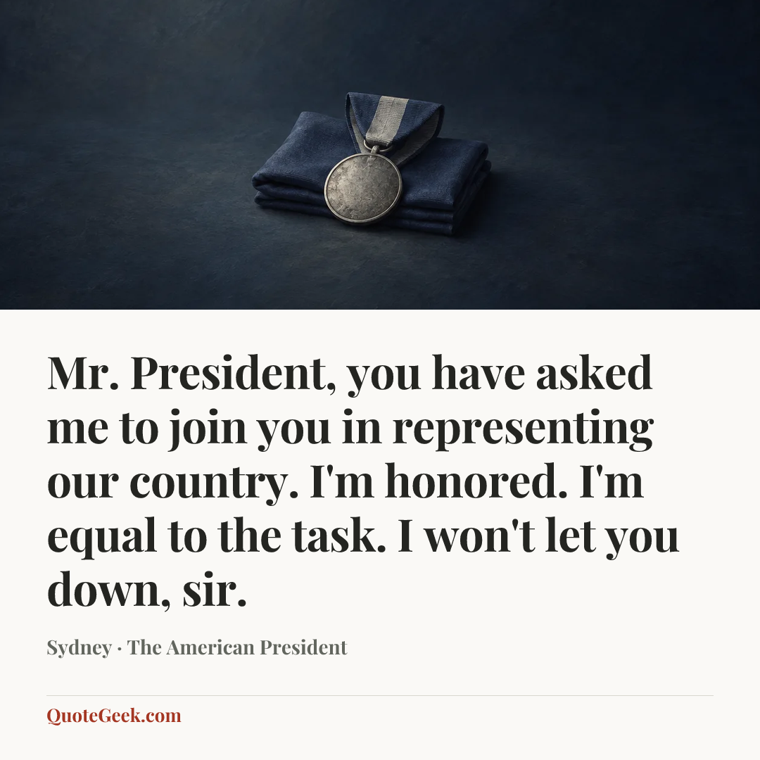 “Mr. President, you have asked me to join you in representing our country. I'm honored. I'm equal to the task. I won't let you down, sir.” — Sydney · The American President. Illustrated QuoteGeek card.