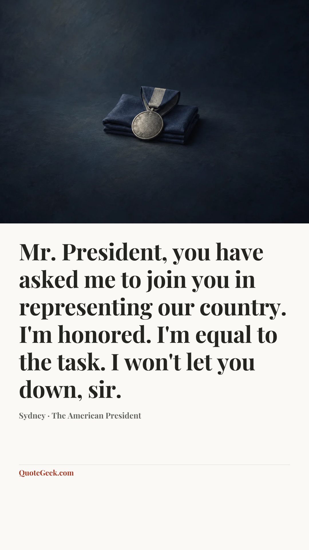 “Mr. President, you have asked me to join you in representing our country. I'm honored. I'm equal to the task. I won't let you down, sir.” — Sydney · The American President. Illustrated QuoteGeek card.