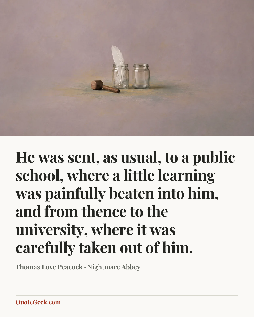 “He was sent, as usual, to a public school, where a little learning was painfully beaten into him, and from thence to the university, where it was carefully taken out of him.” — Thomas Love Peacock · Nightmare Abbey. Illustrated QuoteGeek card.