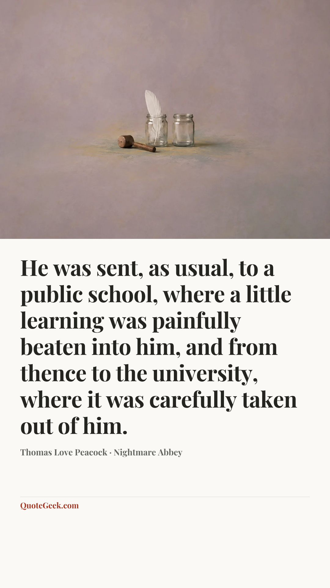 “He was sent, as usual, to a public school, where a little learning was painfully beaten into him, and from thence to the university, where it was carefully taken out of him.” — Thomas Love Peacock · Nightmare Abbey. Illustrated QuoteGeek card.