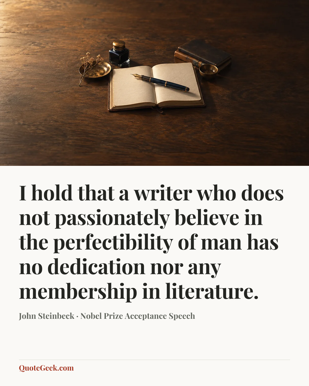 “I hold that a writer who does not passionately believe in the perfectibility of man has no dedication nor any membership in literature.” — John Steinbeck · Nobel Prize Acceptance Speech. Illustrated QuoteGeek card.
