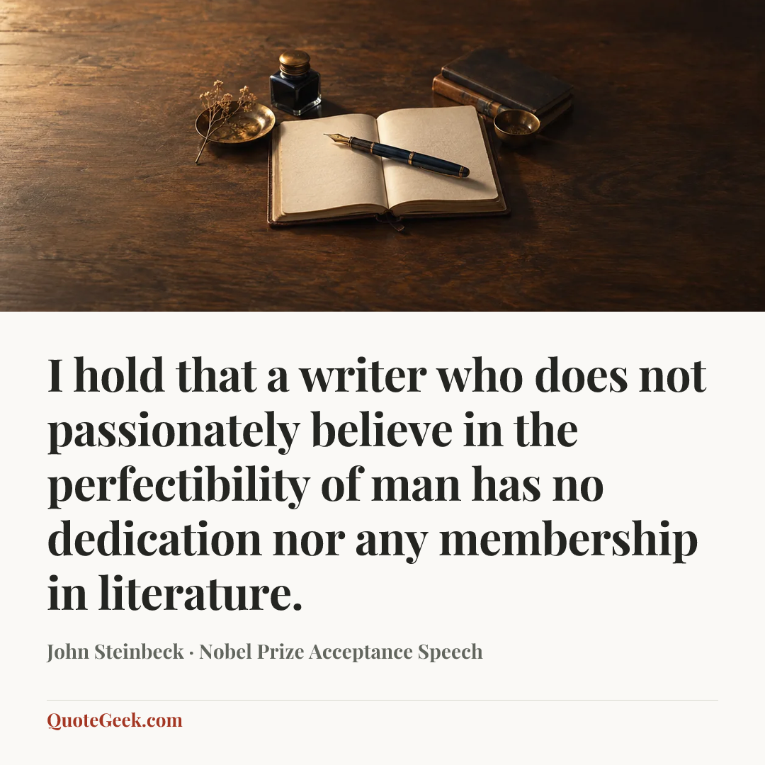 “I hold that a writer who does not passionately believe in the perfectibility of man has no dedication nor any membership in literature.” — John Steinbeck · Nobel Prize Acceptance Speech. Illustrated QuoteGeek card.