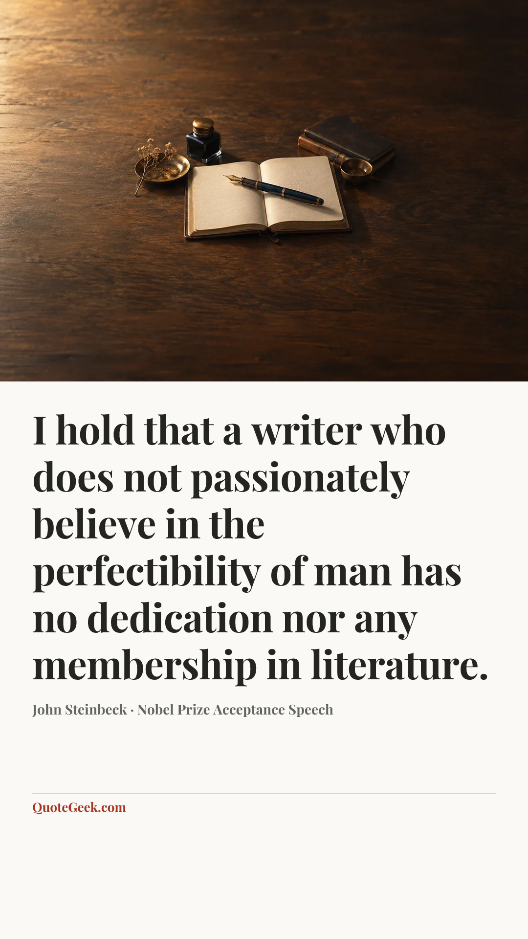 “I hold that a writer who does not passionately believe in the perfectibility of man has no dedication nor any membership in literature.” — John Steinbeck · Nobel Prize Acceptance Speech. Illustrated QuoteGeek card.