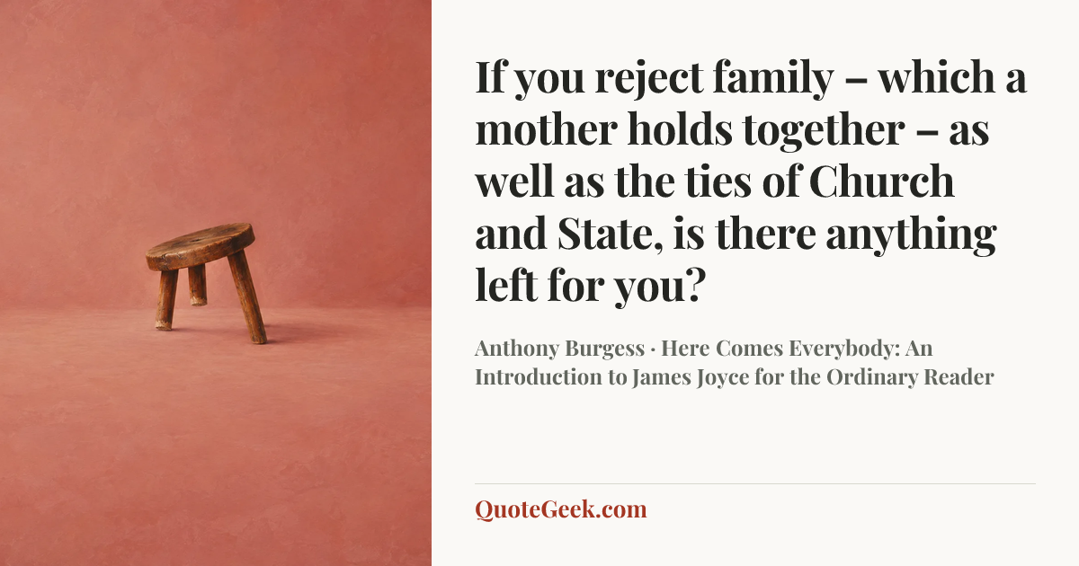 “If you reject family – which a mother holds together – as well as the ties of Church and State, is there anything left for you?” — Anthony Burgess · Here Comes Everybody: An Introduction to James Joyce for the Ordinary Reader. Illustrated QuoteGeek card.