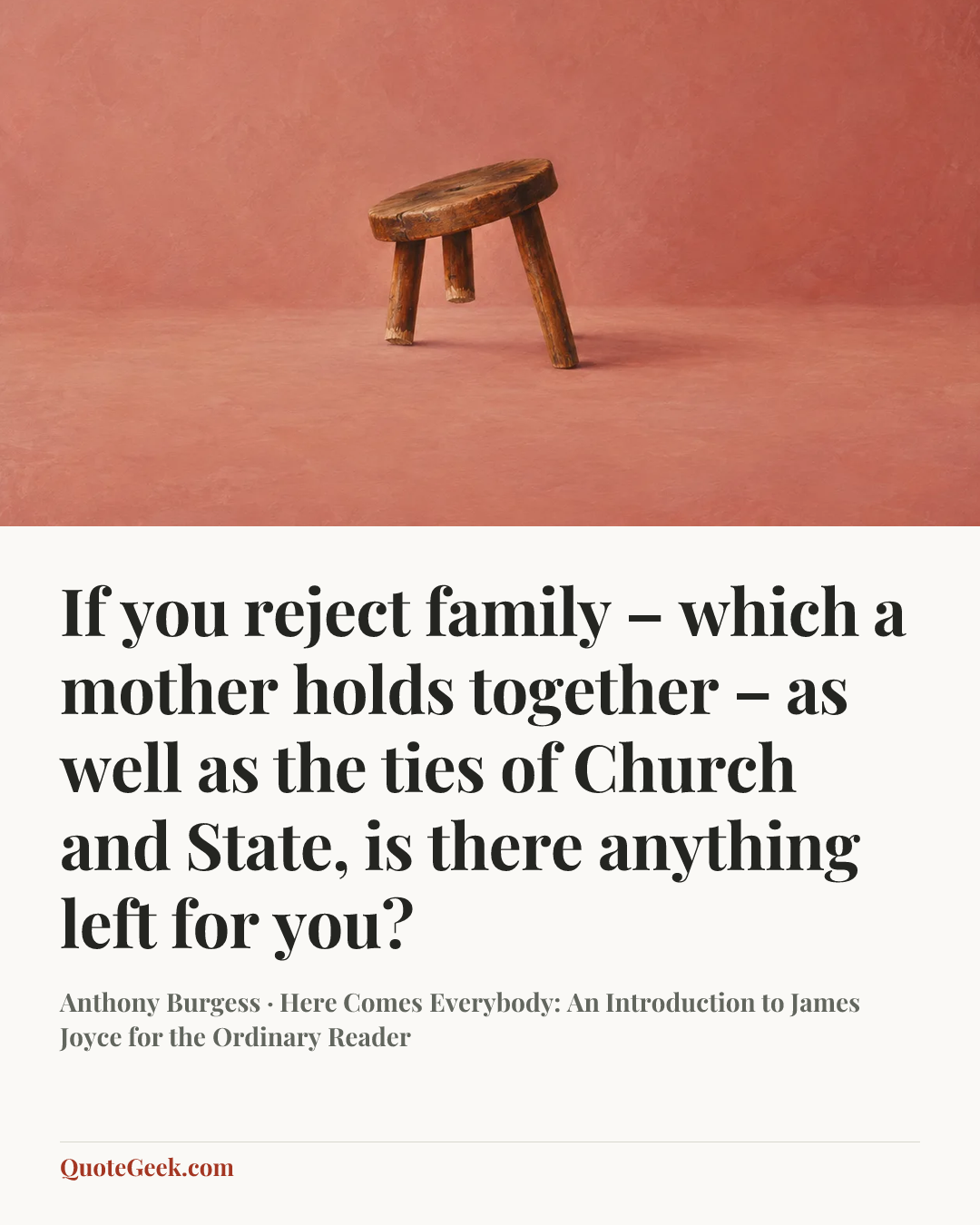 “If you reject family – which a mother holds together – as well as the ties of Church and State, is there anything left for you?” — Anthony Burgess · Here Comes Everybody: An Introduction to James Joyce for the Ordinary Reader. Illustrated QuoteGeek card.