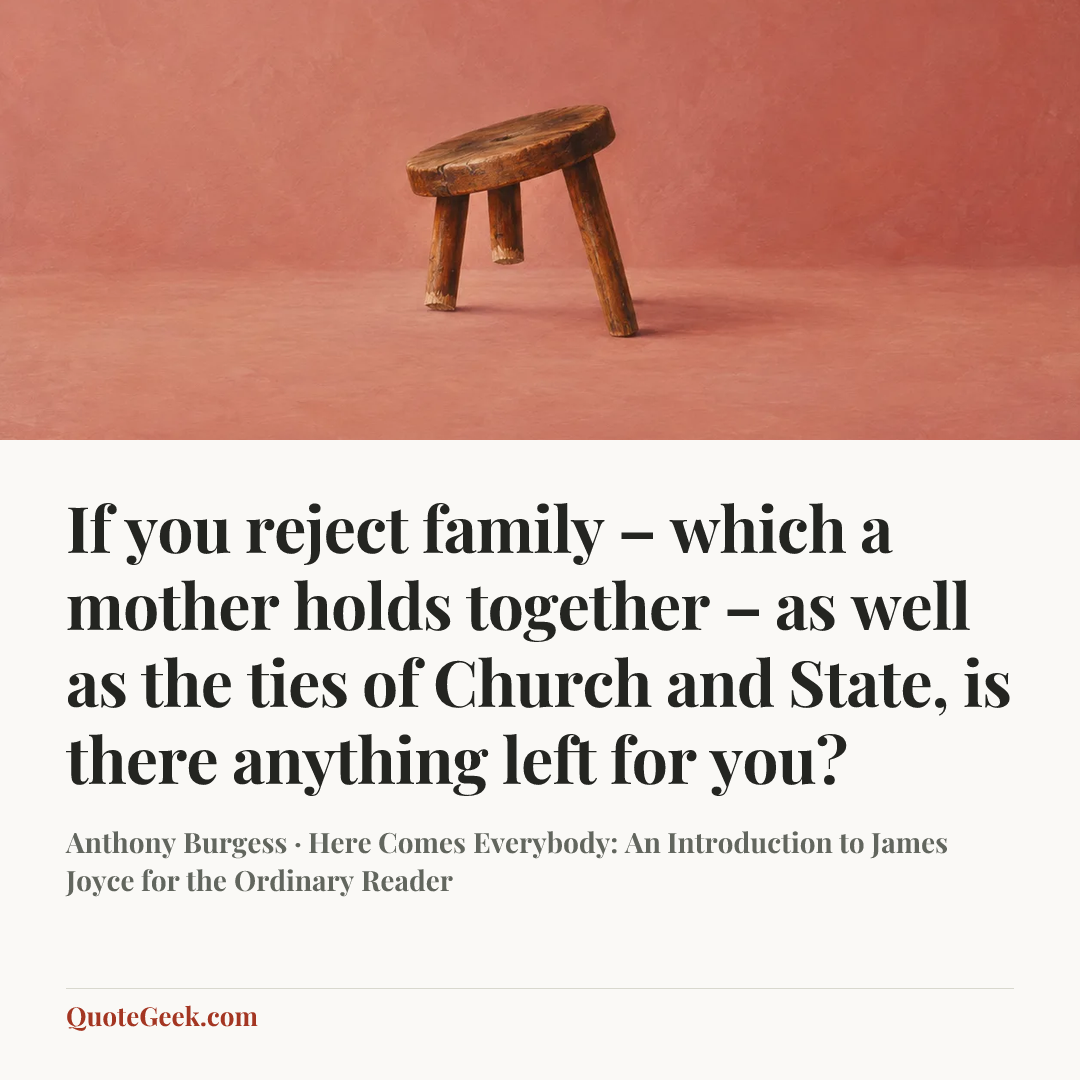 “If you reject family – which a mother holds together – as well as the ties of Church and State, is there anything left for you?” — Anthony Burgess · Here Comes Everybody: An Introduction to James Joyce for the Ordinary Reader. Illustrated QuoteGeek card.