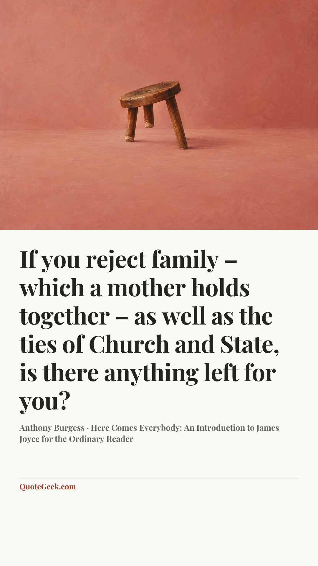 “If you reject family – which a mother holds together – as well as the ties of Church and State, is there anything left for you?” — Anthony Burgess · Here Comes Everybody: An Introduction to James Joyce for the Ordinary Reader. Illustrated QuoteGeek card.