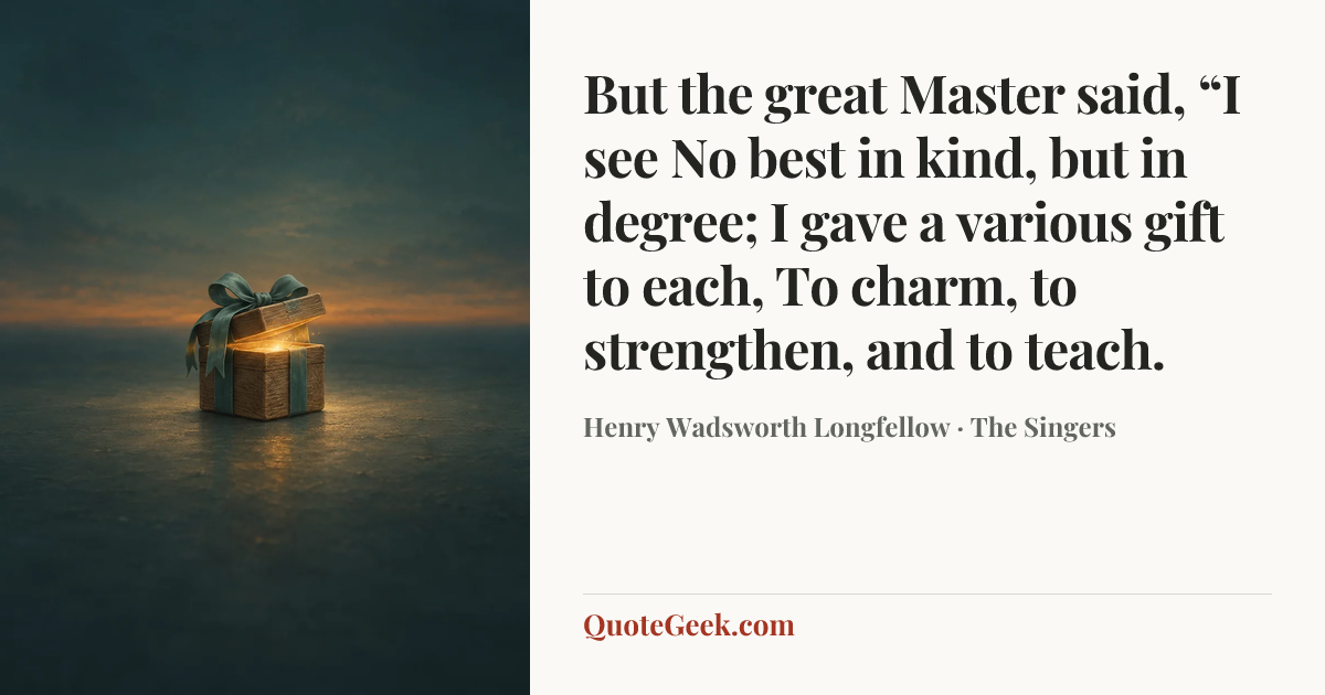“But the great Master said, “I see
No best in kind, but in degree;
I gave a various gift to each,
To charm, to strengthen, and to teach.” — Henry Wadsworth Longfellow · The Singers. Illustrated QuoteGeek card.
