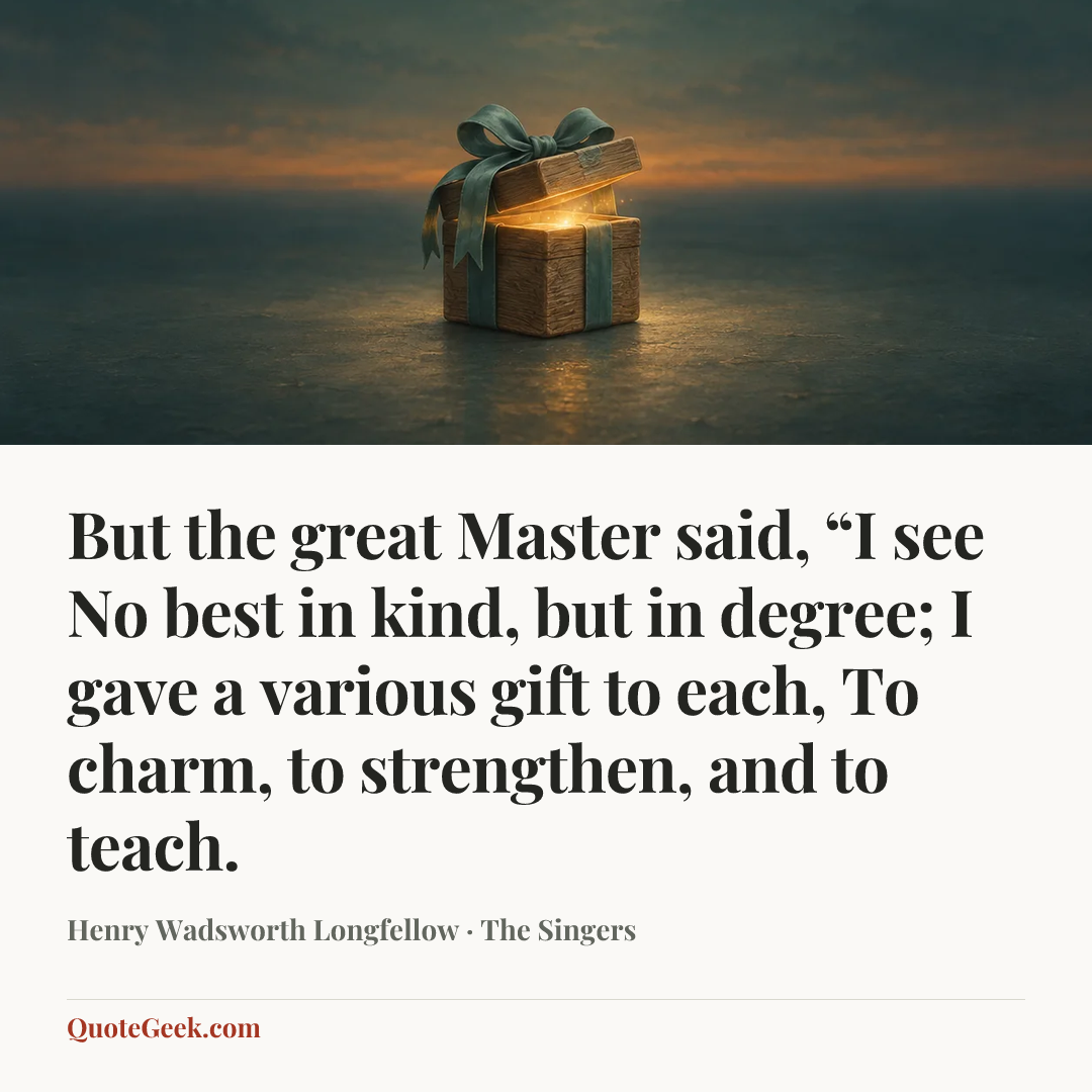 “But the great Master said, “I see
No best in kind, but in degree;
I gave a various gift to each,
To charm, to strengthen, and to teach.” — Henry Wadsworth Longfellow · The Singers. Illustrated QuoteGeek card.