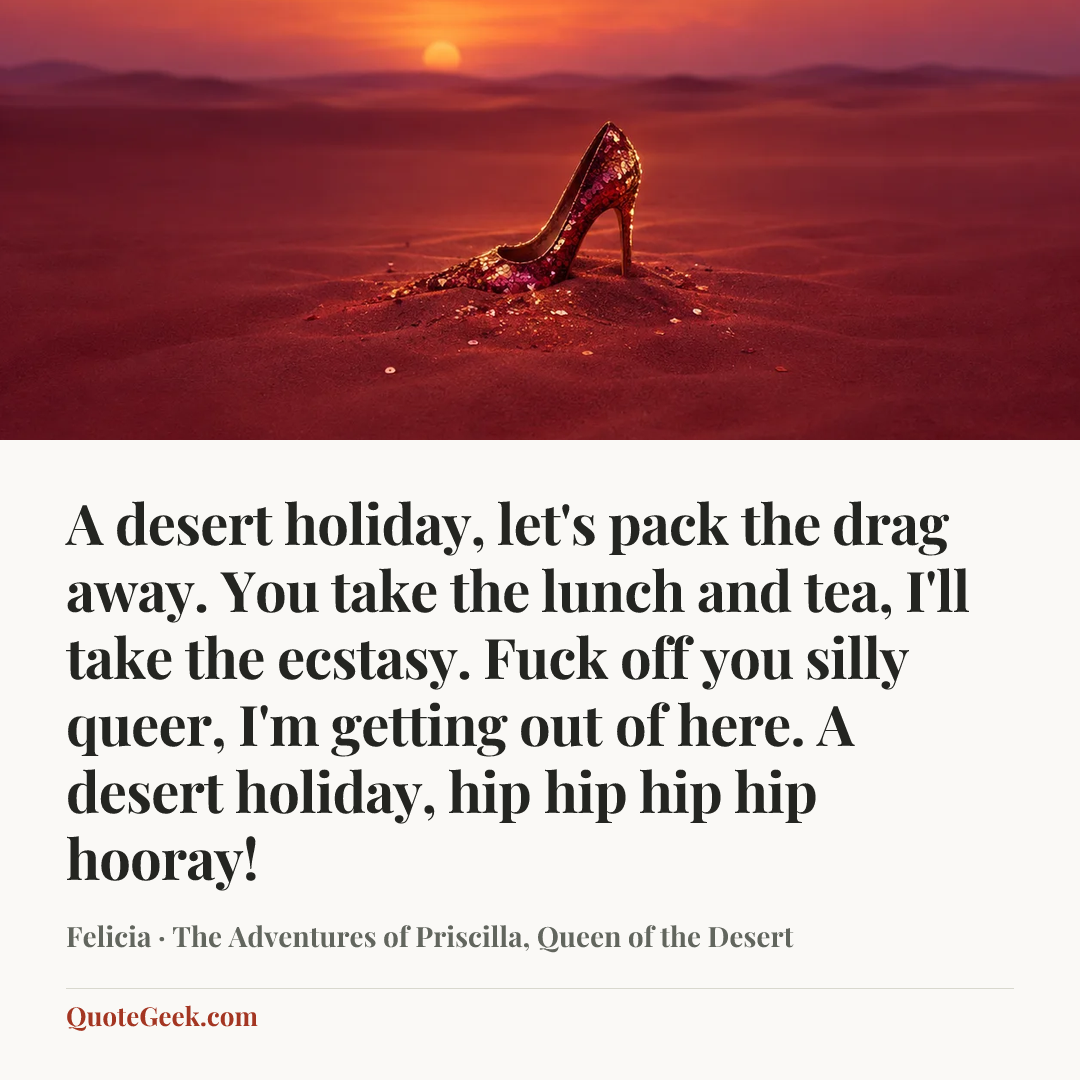 “A desert holiday, let's pack the drag away. You take the lunch and tea, I'll take the ecstasy. Fuck off you silly queer, I'm getting out of here. A desert holiday, hip hip hip hip hooray!” — Felicia · The Adventures of Priscilla, Queen of the Desert. Illustrated QuoteGeek card.