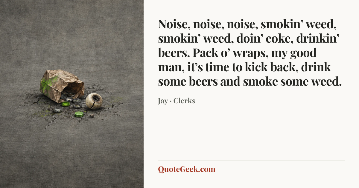 “Noise, noise, noise, smokin’ weed, smokin’ weed, doin’ coke, drinkin’ beers. Pack o’ wraps, my good man, it’s time to kick back, drink some beers and smoke some weed.” — Jay · Clerks. Illustrated QuoteGeek card.