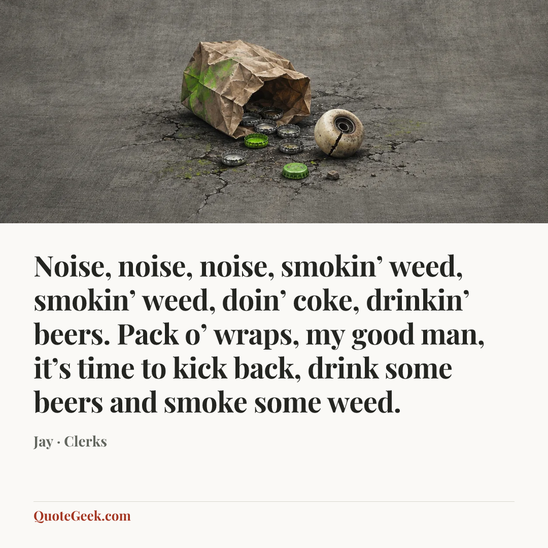 “Noise, noise, noise, smokin’ weed, smokin’ weed, doin’ coke, drinkin’ beers. Pack o’ wraps, my good man, it’s time to kick back, drink some beers and smoke some weed.” — Jay · Clerks. Illustrated QuoteGeek card.