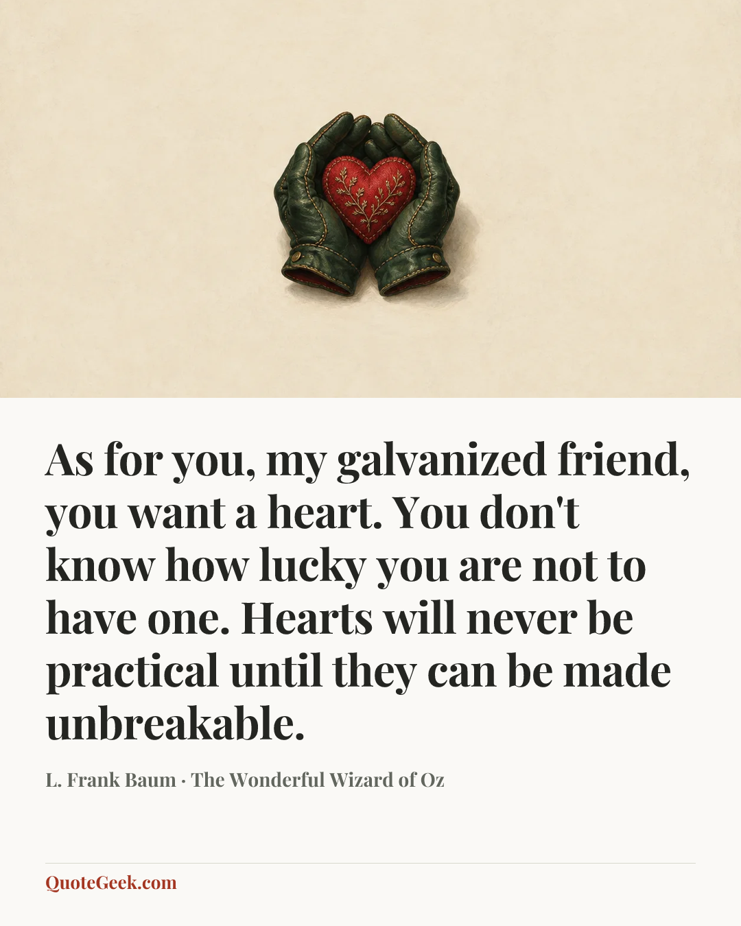“As for you, my galvanized friend, you want a heart. You don't know how lucky you are not to have one. Hearts will never be practical until they can be made unbreakable.” — L. Frank Baum · The Wonderful Wizard of Oz. Illustrated QuoteGeek card.