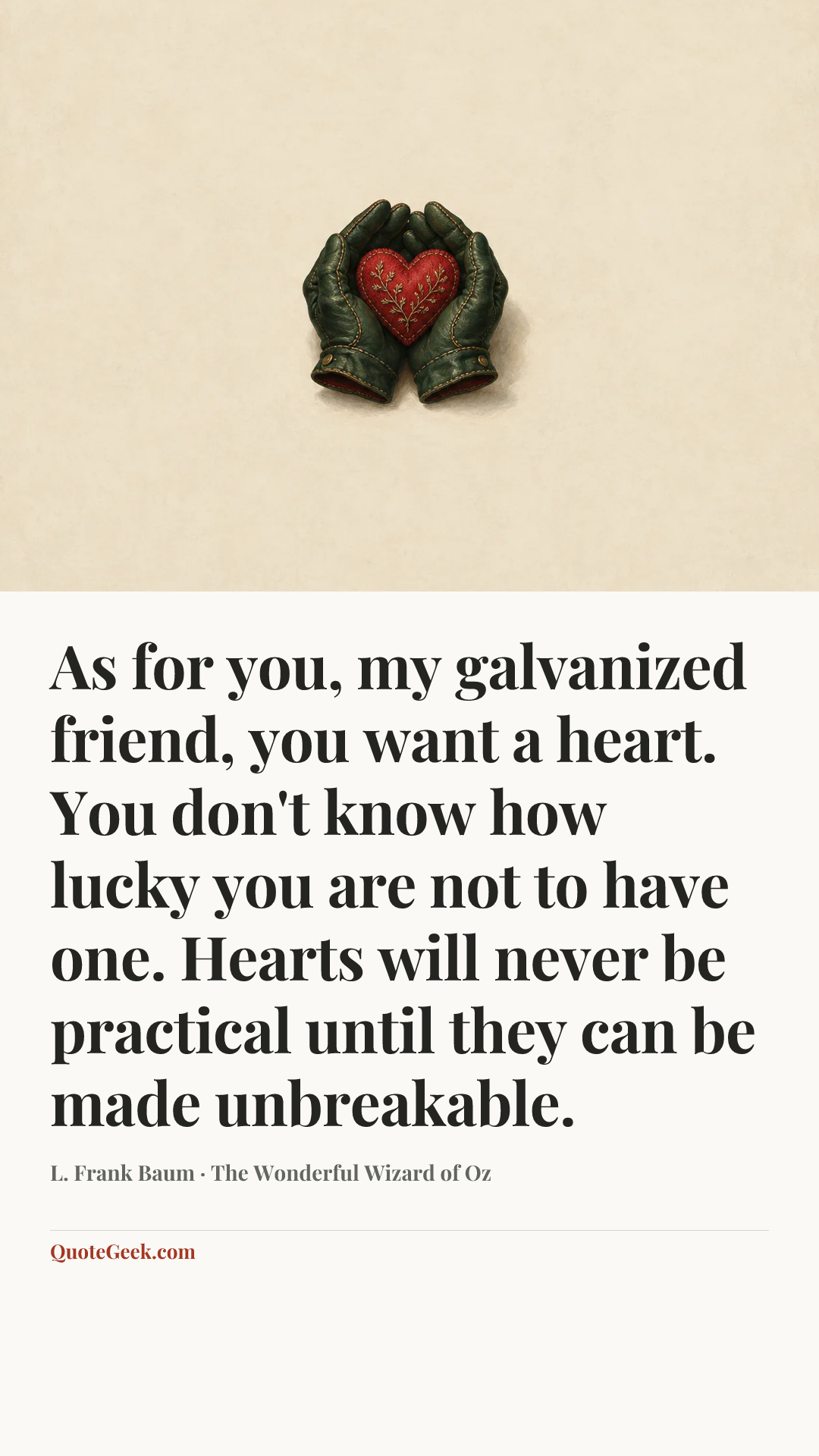 “As for you, my galvanized friend, you want a heart. You don't know how lucky you are not to have one. Hearts will never be practical until they can be made unbreakable.” — L. Frank Baum · The Wonderful Wizard of Oz. Illustrated QuoteGeek card.