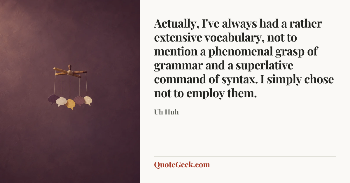 “Actually, I've always had a rather extensive vocabulary, not to mention a phenomenal grasp of grammar and a superlative command of syntax. I simply chose not to employ them.” — Uh Huh. Illustrated QuoteGeek card.