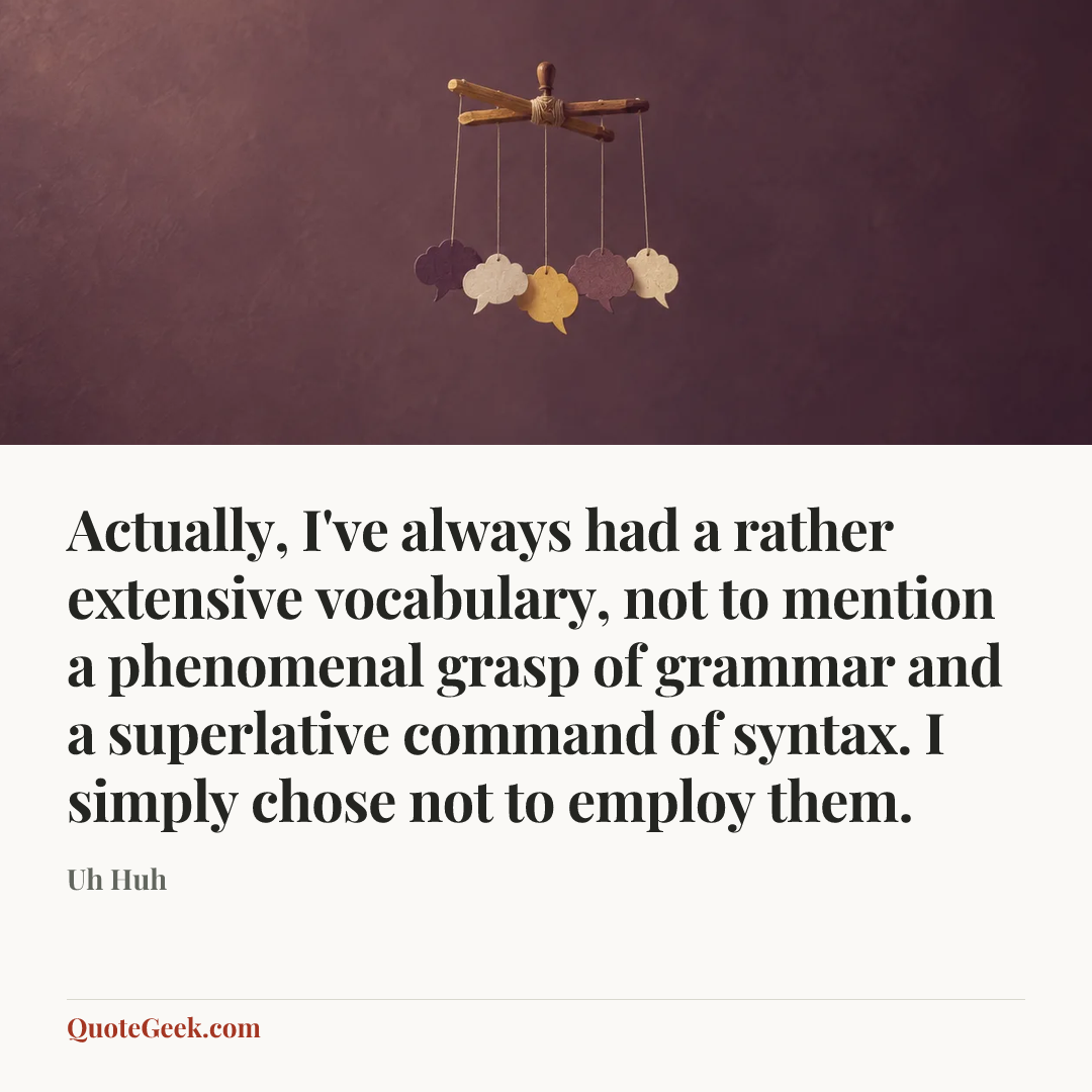 “Actually, I've always had a rather extensive vocabulary, not to mention a phenomenal grasp of grammar and a superlative command of syntax. I simply chose not to employ them.” — Uh Huh. Illustrated QuoteGeek card.