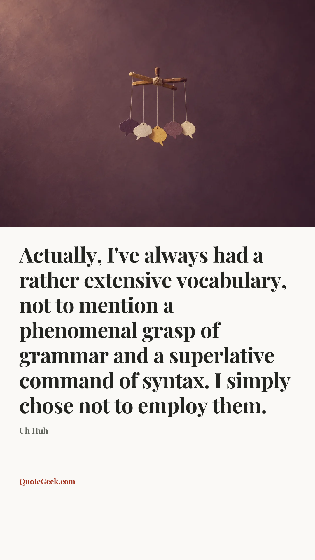 “Actually, I've always had a rather extensive vocabulary, not to mention a phenomenal grasp of grammar and a superlative command of syntax. I simply chose not to employ them.” — Uh Huh. Illustrated QuoteGeek card.