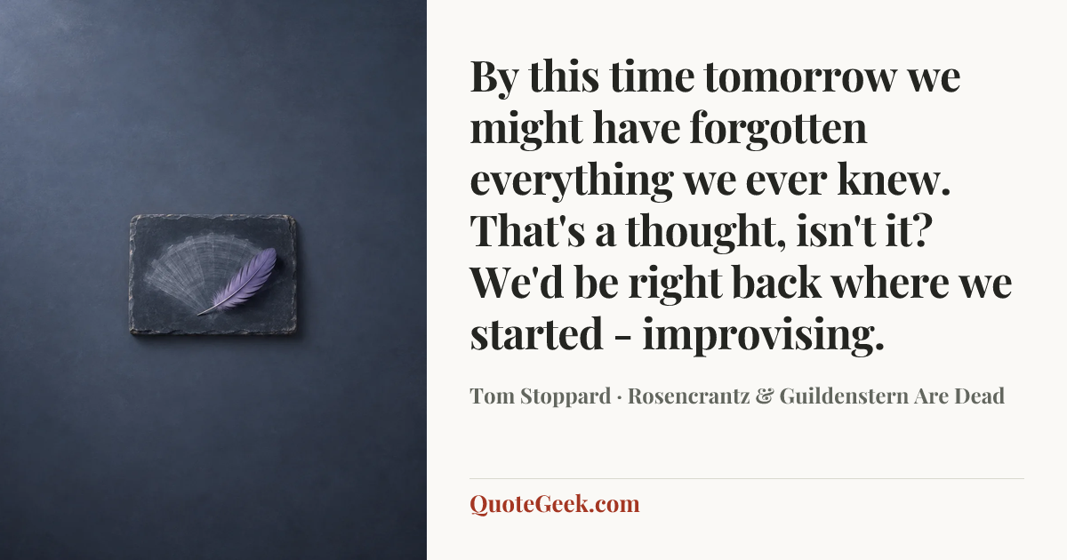 “By this time tomorrow we might have forgotten everything we ever knew. That's a thought, isn't it? We'd be right back where we started - improvising.” — Tom Stoppard · Rosencrantz & Guildenstern Are Dead. Illustrated QuoteGeek card.