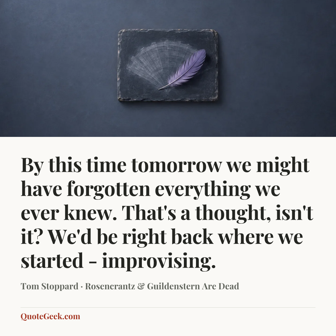 “By this time tomorrow we might have forgotten everything we ever knew. That's a thought, isn't it? We'd be right back where we started - improvising.” — Tom Stoppard · Rosencrantz & Guildenstern Are Dead. Illustrated QuoteGeek card.