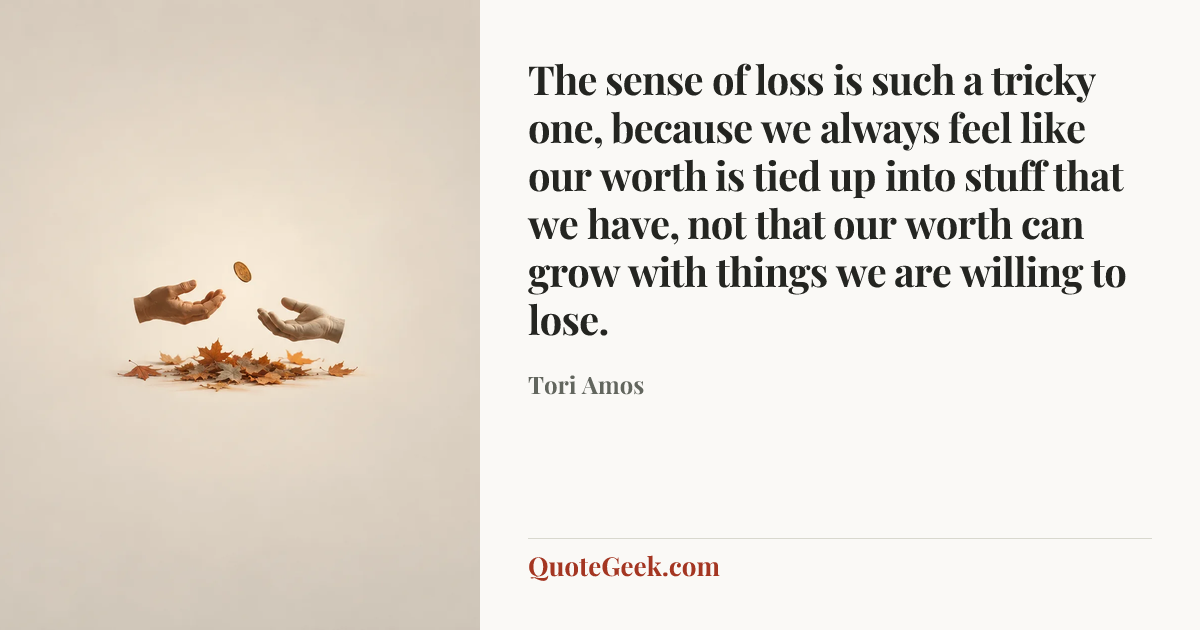 “The sense of loss is such a tricky one, because we always feel like our worth is tied up into stuff that we have, not that our worth can grow with things we are willing to lose.” — Tori Amos. Illustrated QuoteGeek card.
