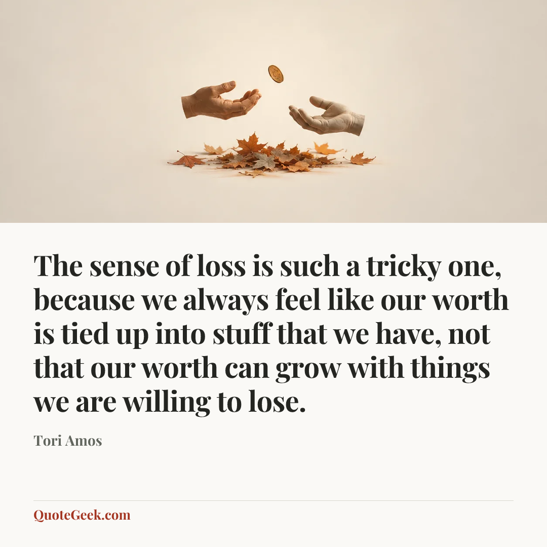 “The sense of loss is such a tricky one, because we always feel like our worth is tied up into stuff that we have, not that our worth can grow with things we are willing to lose.” — Tori Amos. Illustrated QuoteGeek card.