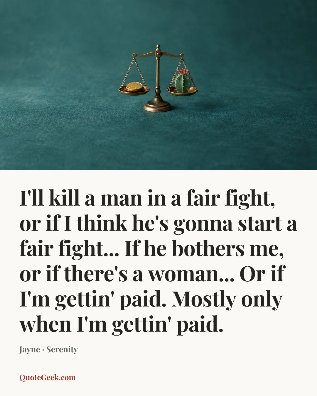 “I'll kill a man in a fair fight, or if I think he's gonna start a fair fight... If he bothers me, or if there's a woman... Or if I'm gettin' paid. Mostly only when I'm gettin' paid.” — Jayne · Serenity. Illustrated QuoteGeek card.