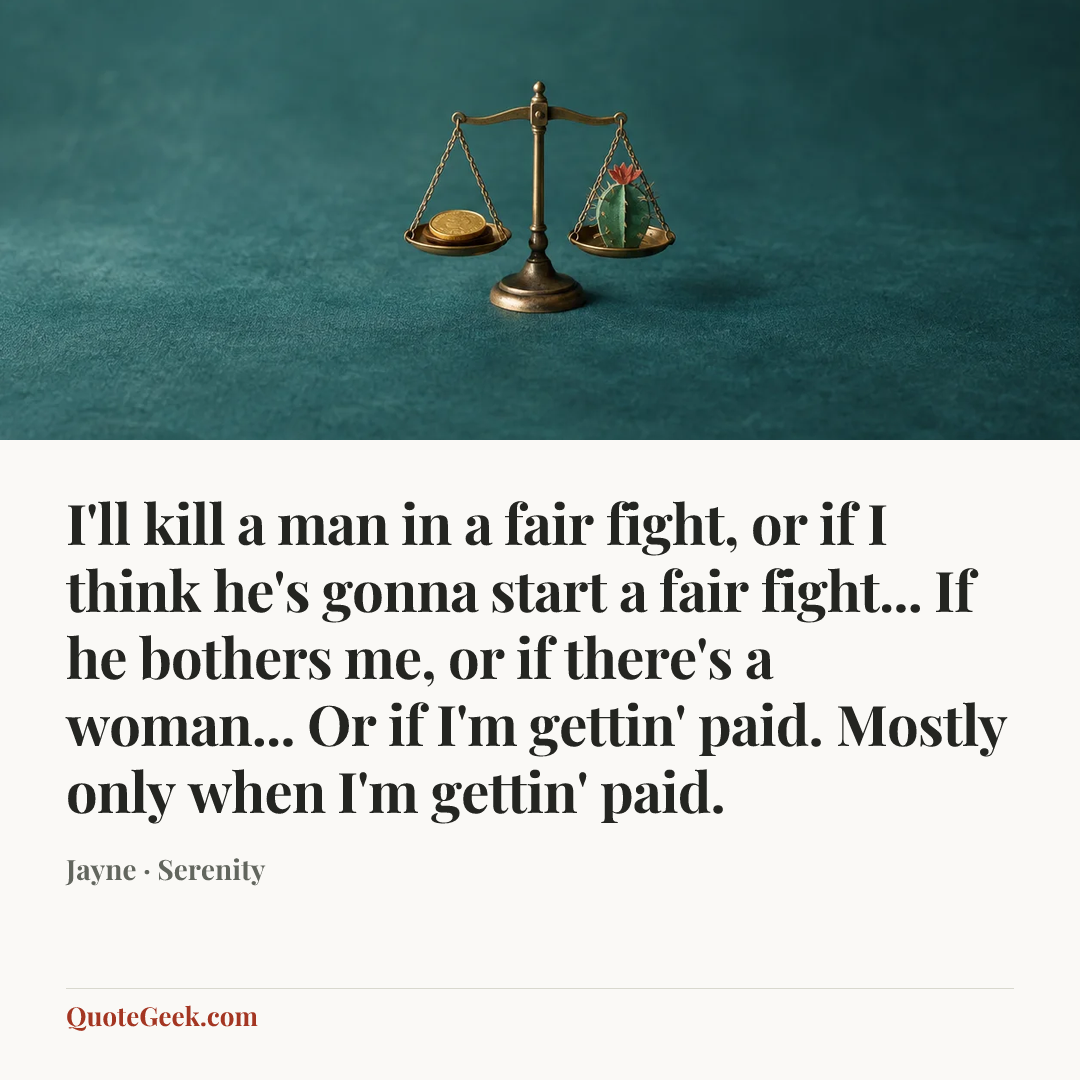 “I'll kill a man in a fair fight, or if I think he's gonna start a fair fight... If he bothers me, or if there's a woman... Or if I'm gettin' paid. Mostly only when I'm gettin' paid.” — Jayne · Serenity. Illustrated QuoteGeek card.