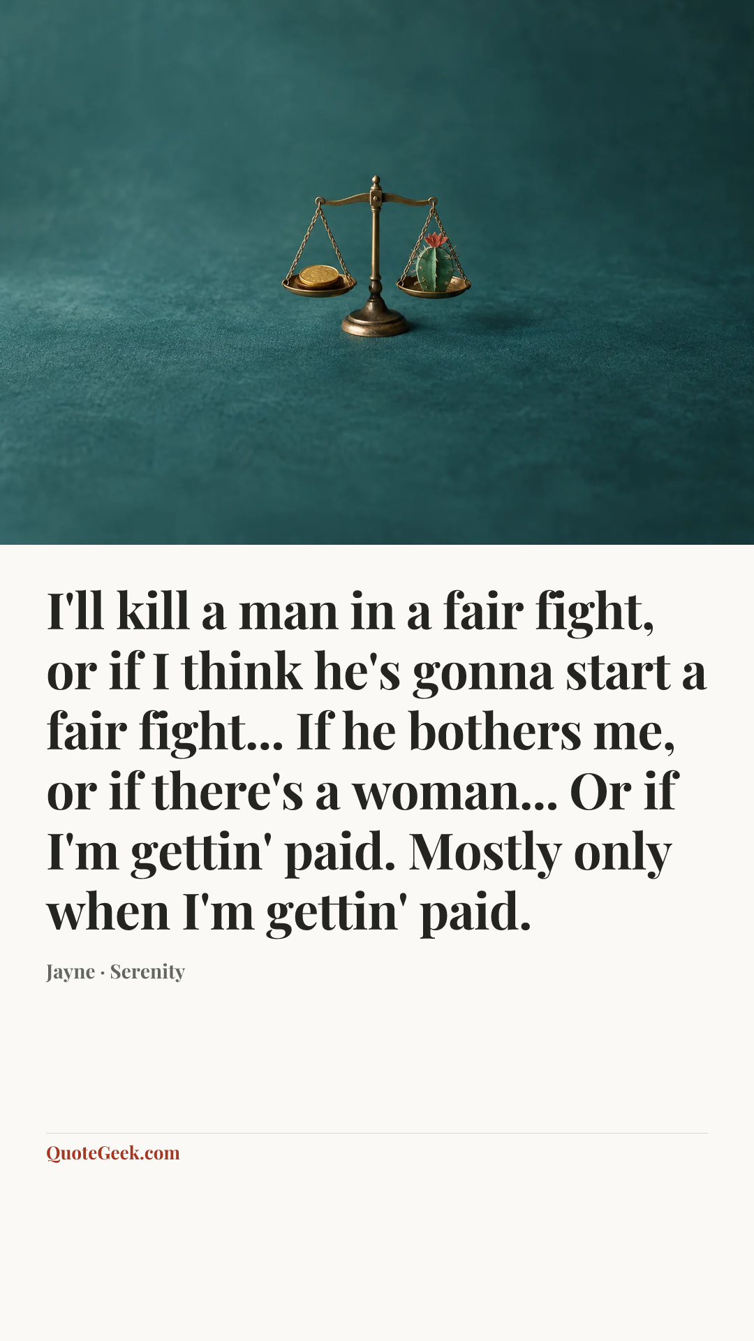 “I'll kill a man in a fair fight, or if I think he's gonna start a fair fight... If he bothers me, or if there's a woman... Or if I'm gettin' paid. Mostly only when I'm gettin' paid.” — Jayne · Serenity. Illustrated QuoteGeek card.