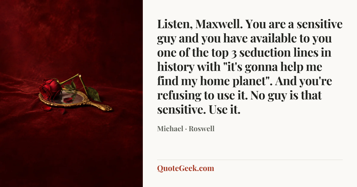 “Listen, Maxwell. You are a sensitive guy and you have available to you one of the top 3 seduction lines in history with "it's gonna help me find my home planet". And you're refusing to use it. No guy is that sensitive. Use it.” — Michael · Roswell. Illustrated QuoteGeek card.