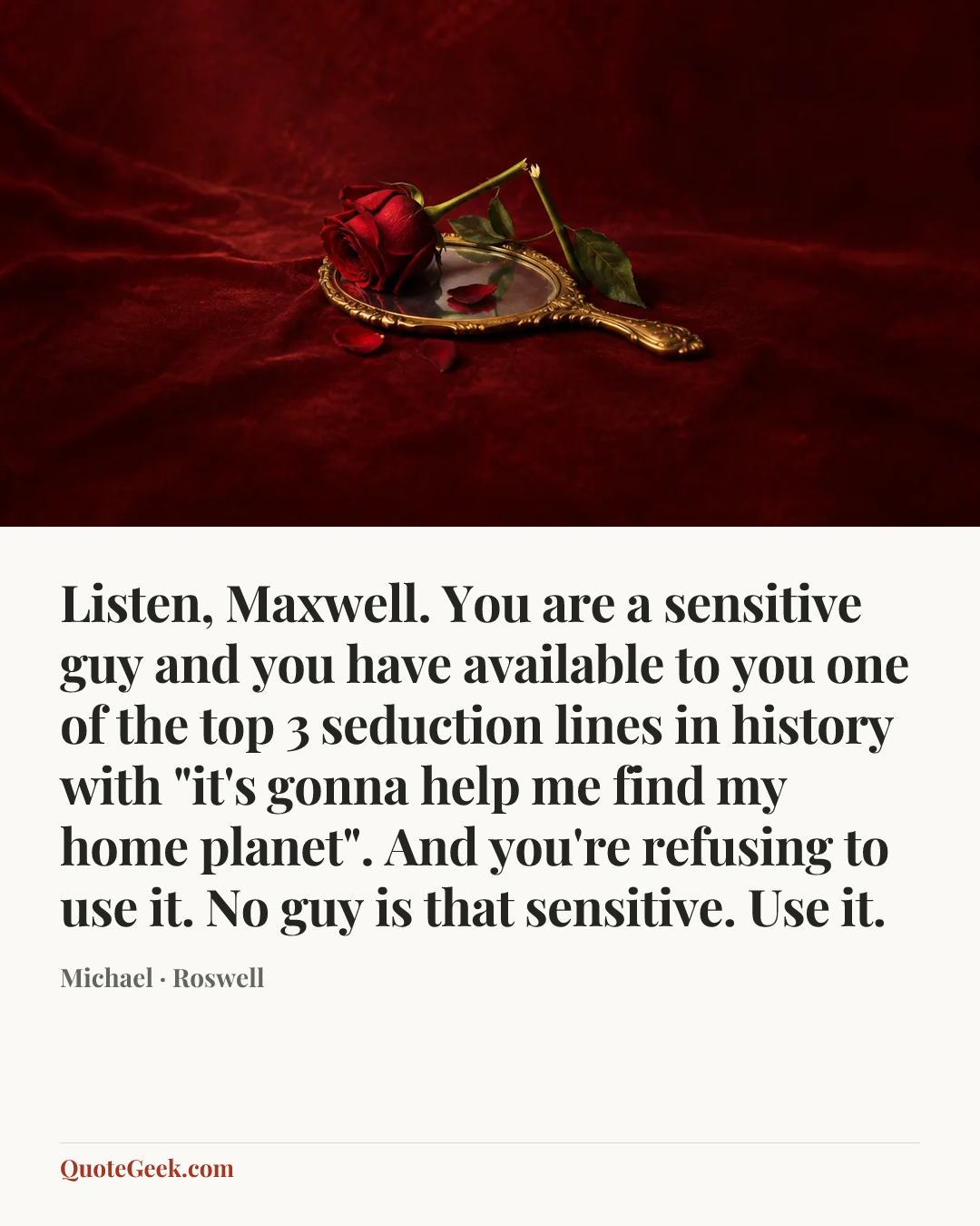 “Listen, Maxwell. You are a sensitive guy and you have available to you one of the top 3 seduction lines in history with "it's gonna help me find my home planet". And you're refusing to use it. No guy is that sensitive. Use it.” — Michael · Roswell. Illustrated QuoteGeek card.