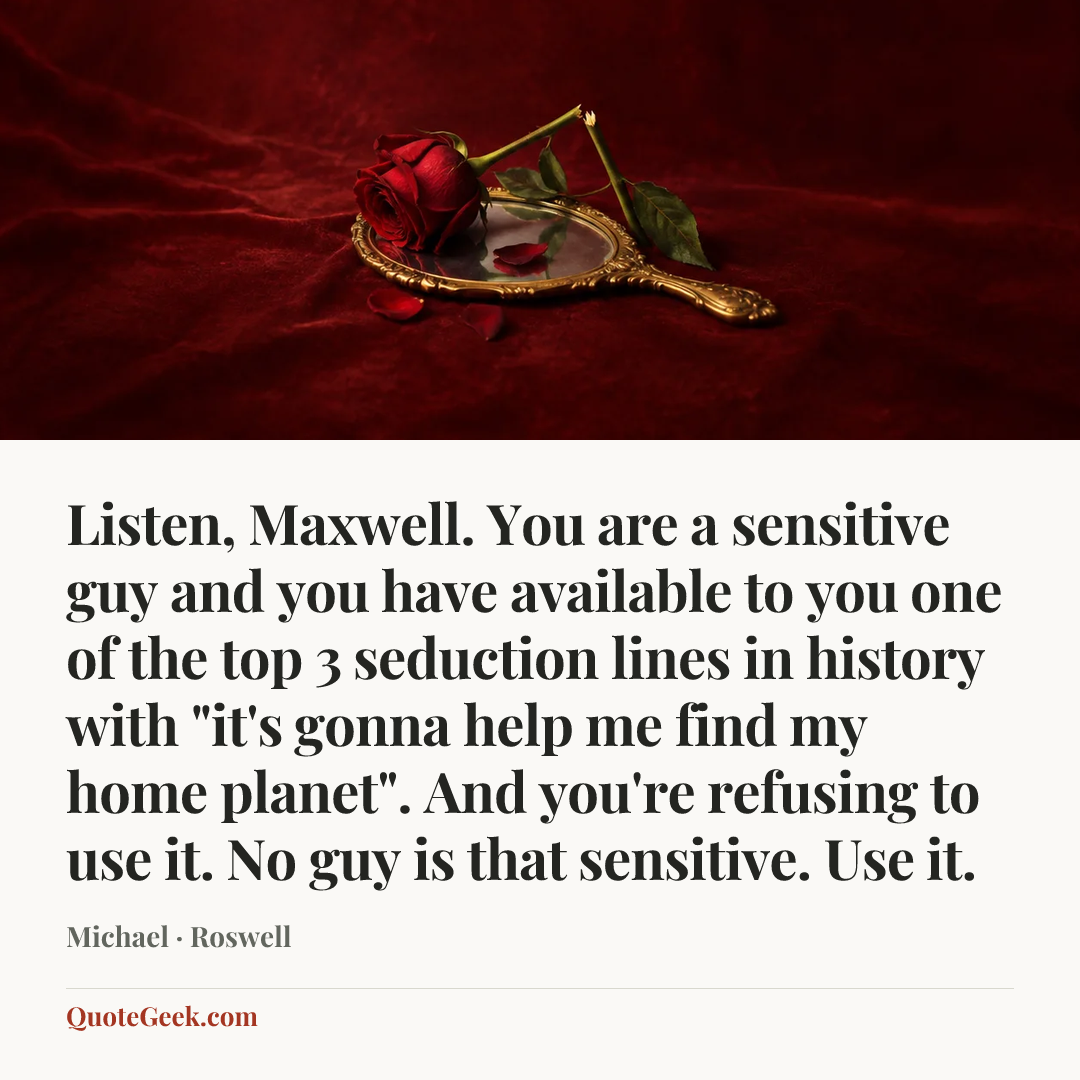 “Listen, Maxwell. You are a sensitive guy and you have available to you one of the top 3 seduction lines in history with "it's gonna help me find my home planet". And you're refusing to use it. No guy is that sensitive. Use it.” — Michael · Roswell. Illustrated QuoteGeek card.
