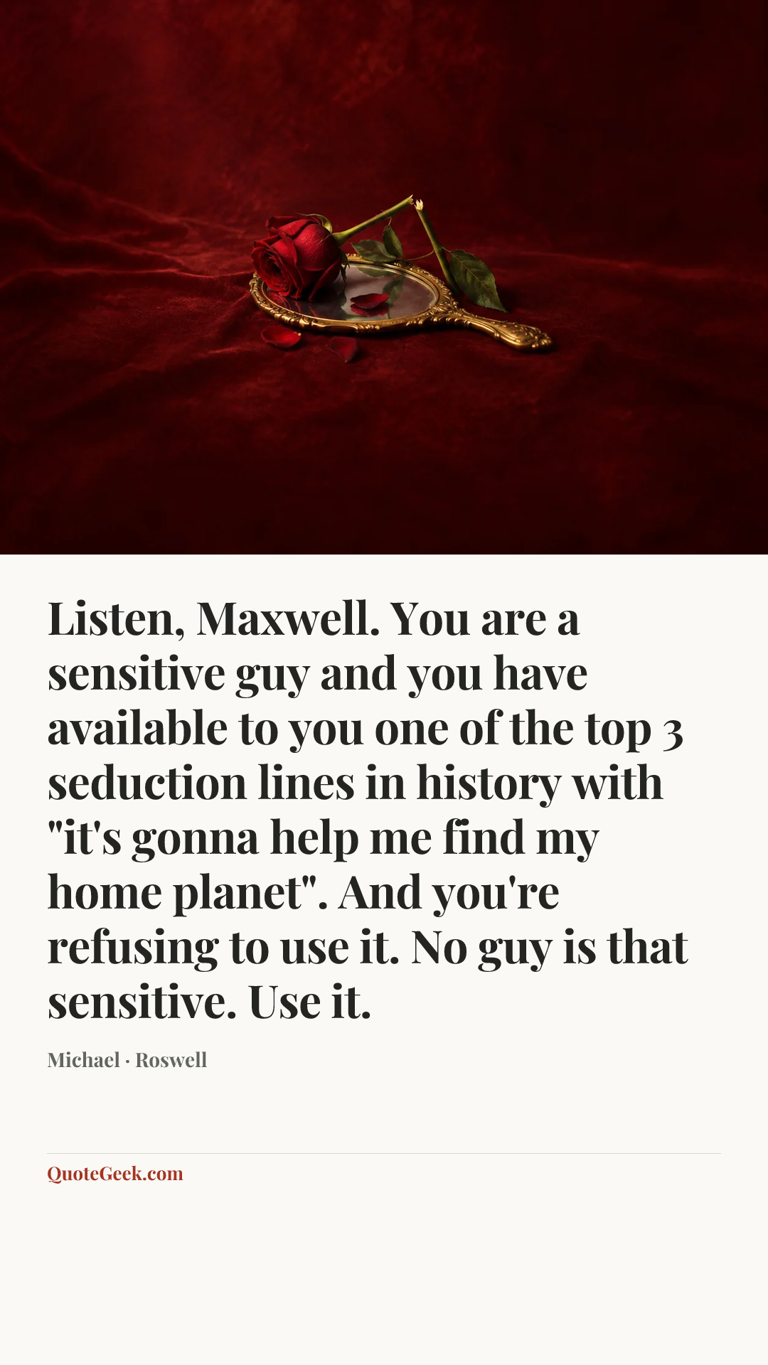“Listen, Maxwell. You are a sensitive guy and you have available to you one of the top 3 seduction lines in history with "it's gonna help me find my home planet". And you're refusing to use it. No guy is that sensitive. Use it.” — Michael · Roswell. Illustrated QuoteGeek card.