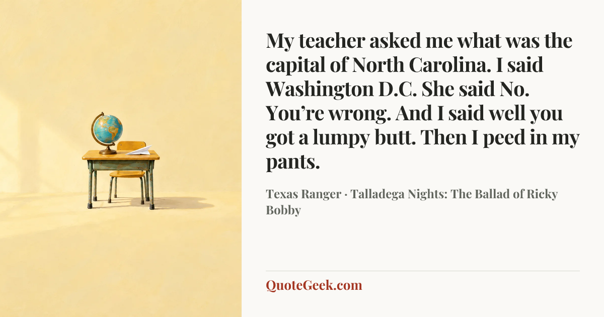 “My teacher asked me what was the capital of North Carolina. I said Washington D.C. She said No. You’re wrong. And I said well you got a lumpy butt. Then I peed in my pants.” — Texas Ranger · Talladega Nights: The Ballad of Ricky Bobby. Illustrated QuoteGeek card.